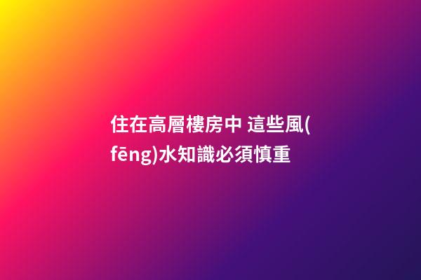 住在高層樓房中 這些風(fēng)水知識必須慎重